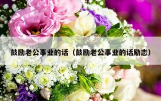 鼓励老公事业的话（鼓励老公事业的话励志）