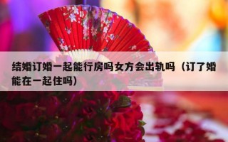 结婚订婚一起能行房吗女方会出轨吗（订了婚能在一起住吗）