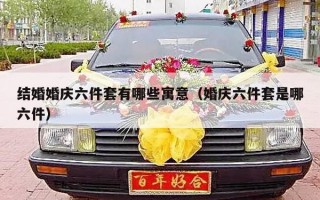 结婚婚庆六件套有哪些寓意（婚庆六件套是哪六件）