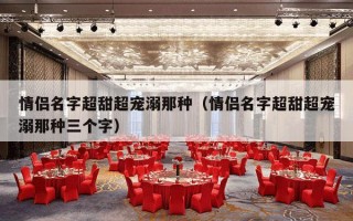 情侣名字超甜超宠溺那种（情侣名字超甜超宠溺那种三个字）