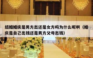 结婚婚庆是男方出还是女方吗为什么呢啊（婚庆是自己出钱还是男方父母出钱）