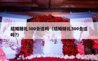 结婚随礼300合适吗（结婚随礼300合适吗?）