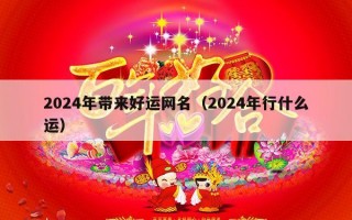 2024年带来好运网名（2024年行什么运）