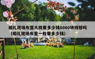 婚礼现场布置大概要多少钱8000块钱够吗（婚礼现场布置一般要多少钱）