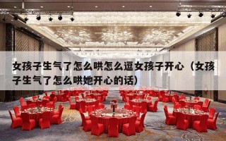女孩子生气了怎么哄怎么逗女孩子开心（女孩子生气了怎么哄她开心的话）