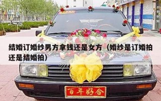 结婚订婚纱男方拿钱还是女方（婚纱是订婚拍还是结婚拍）