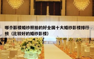 哪个影楼婚纱照拍的好全国十大婚纱影楼排行榜（比较好的婚纱影楼）