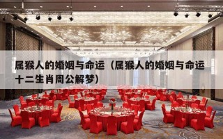 属猴人的婚姻与命运（属猴人的婚姻与命运 十二生肖周公解梦）