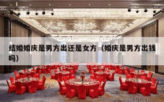 结婚婚庆是男方出还是女方（婚庆是男方出钱吗）