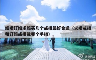 结婚订婚求婚买几个戒指最好合适（求婚戒指和订婚戒指戴哪个手指）