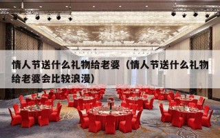 情人节送什么礼物给老婆（情人节送什么礼物给老婆会比较浪漫）