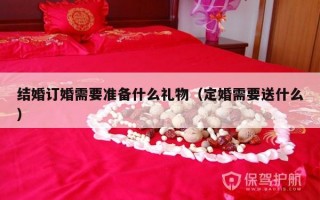 结婚订婚需要准备什么礼物（定婚需要送什么）