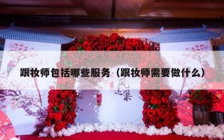 跟妆师包括哪些服务（跟妆师需要做什么）