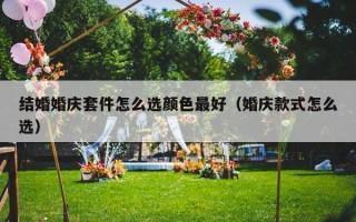 结婚婚庆套件怎么选颜色最好（婚庆款式怎么选）