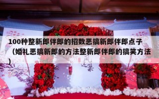 100种整新郎伴郎的招数恶搞新郎伴郎点子（婚礼恶搞新郎的方法整新郎伴郎的搞笑方法）