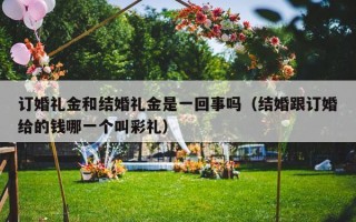 订婚礼金和结婚礼金是一回事吗（结婚跟订婚给的钱哪一个叫彩礼）