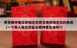 男生眼神看出他暗恋你男生掩饰暗恋你的表现（一个男人暗恋你能从眼神看出来吗?）