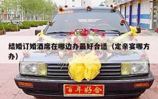 结婚订婚酒席在哪边办最好合适（定亲宴哪方办）