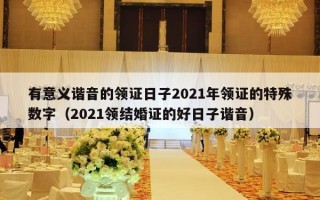 有意义谐音的领证日子2021年领证的特殊数字（2021领结婚证的好日子谐音）
