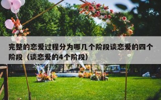 完整的恋爱过程分为哪几个阶段谈恋爱的四个阶段（谈恋爱的4个阶段）