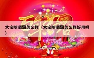 大宝防晒霜怎么样（大宝防晒霜怎么样好用吗）