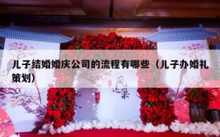 儿子结婚婚庆公司的流程有哪些（儿子办婚礼策划）