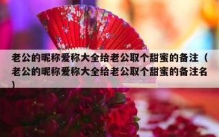 老公的昵称爱称大全给老公取个甜蜜的备注（老公的昵称爱称大全给老公取个甜蜜的备注名）
