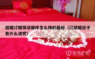 结婚订婚领证顺序怎么排的最好（订结婚日子有什么讲究）