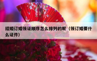 结婚订婚领证顺序怎么排列的呢（领订婚要什么证件）