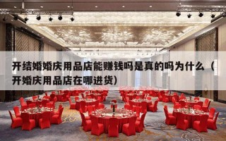 开结婚婚庆用品店能赚钱吗是真的吗为什么（开婚庆用品店在哪进货）