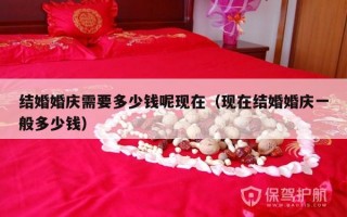 结婚婚庆需要多少钱呢现在（现在结婚婚庆一般多少钱）
