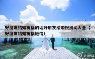 好朋友结婚祝福的话好朋友结婚祝贺词大全（好朋友结婚祝福短信）