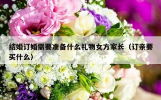 结婚订婚需要准备什么礼物女方家长（订亲要买什么）