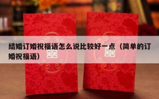 结婚订婚祝福语怎么说比较好一点（简单的订婚祝福语）