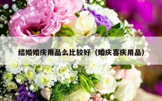 结婚婚庆用品么比较好（婚庆喜庆用品）