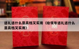 送礼送什么显高档又实用（给领导送礼送什么显高档又实用）