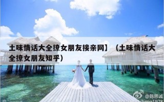 土味情话大全撩女朋友接亲网】（土味情话大全撩女朋友知乎）