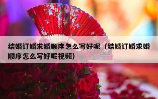 结婚订婚求婚顺序怎么写好呢（结婚订婚求婚顺序怎么写好呢视频）
