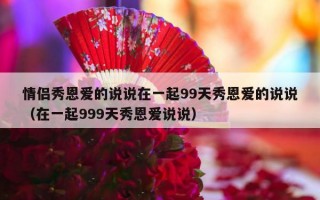 情侣秀恩爱的说说在一起99天秀恩爱的说说（在一起999天秀恩爱说说）