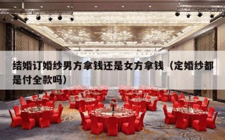 结婚订婚纱男方拿钱还是女方拿钱（定婚纱都是付全款吗）