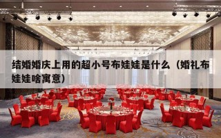 结婚婚庆上用的超小号布娃娃是什么（婚礼布娃娃啥寓意）