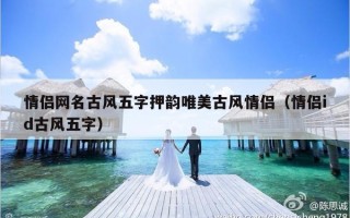 情侣网名古风五字押韵唯美古风情侣（情侣id古风五字）
