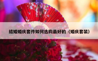 结婚婚庆套件如何选购最好的（婚庆套装）