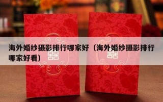 海外婚纱摄影排行哪家好（海外婚纱摄影排行哪家好看）