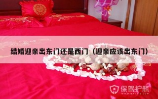 结婚迎亲出东门还是西门（迎亲应该出东门）