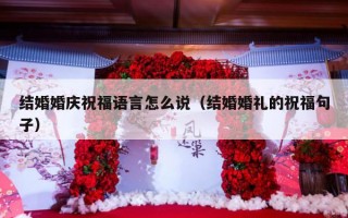 结婚婚庆祝福语言怎么说（结婚婚礼的祝福句子）