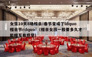 女生10天8场相亲!春节变成了ldquo相亲节rdquo!（相亲女孩一般要多久才能相互有感觉）