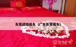 东莞结婚租车（广东东莞租车）
