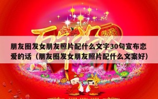 朋友圈发女朋友照片配什么文字30句宣布恋爱的话（朋友圈发女朋友照片配什么文案好）