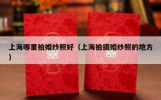 上海哪里拍婚纱照好（上海拍摄婚纱照的地方）